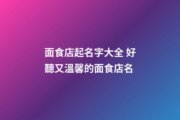 面食店起名字大全 好聽又溫馨的面食店名-第1張-店鋪起名-玄機派